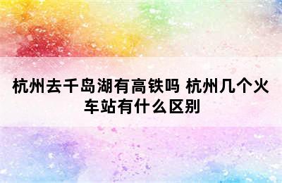 杭州去千岛湖有高铁吗 杭州几个火车站有什么区别